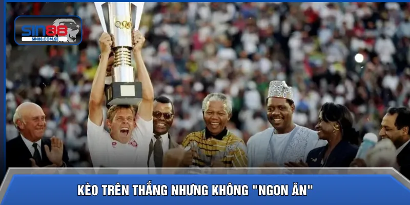 Kèo trên thắng nhưng không ngon ăn