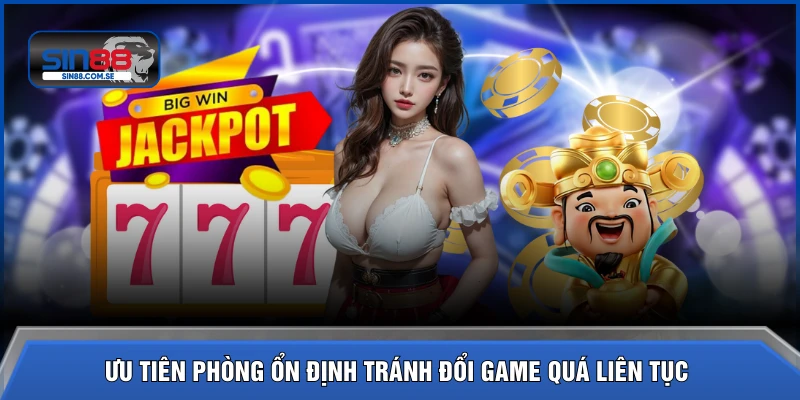 Ưu tiên phòng ổn định tránh đổi game quá liên tục